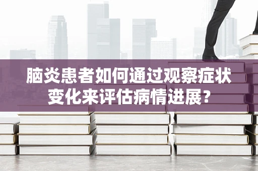 脑炎患者如何通过观察症状变化来评估病情进展？