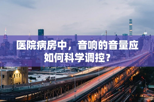 医院病房中，音响的音量应如何科学调控？