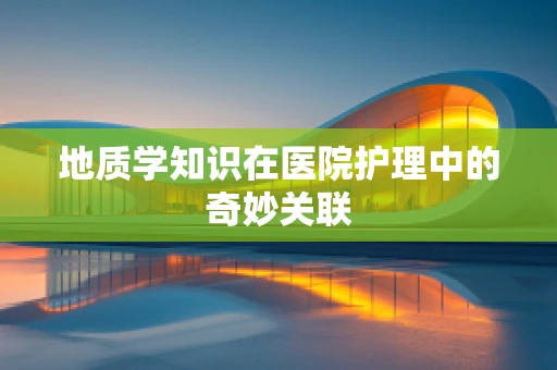 地质学知识在医院护理中的奇妙关联