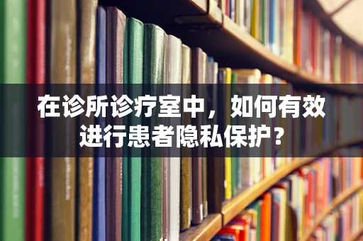 在诊所诊疗室中，如何有效进行患者隐私保护？