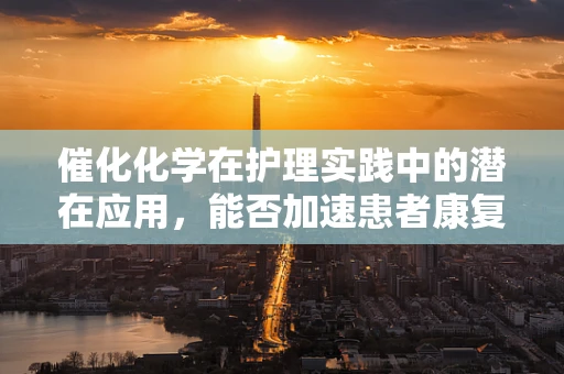 催化化学在护理实践中的潜在应用，能否加速患者康复的奇迹？