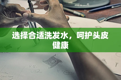 选择合适洗发水，呵护头皮健康