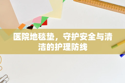 医院地毯垫，守护安全与清洁的护理防线