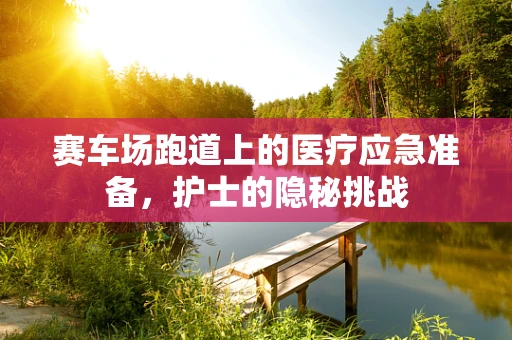 赛车场跑道上的医疗应急准备，护士的隐秘挑战