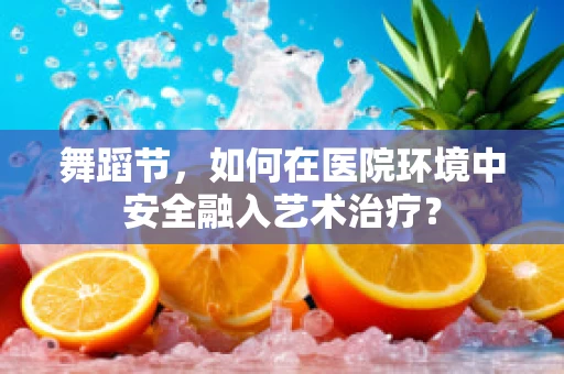 舞蹈节，如何在医院环境中安全融入艺术治疗？