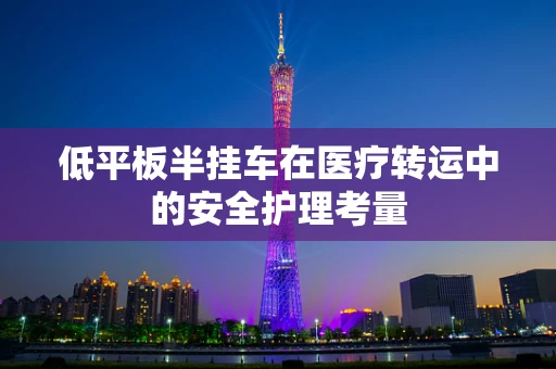 低平板半挂车在医疗转运中的安全护理考量