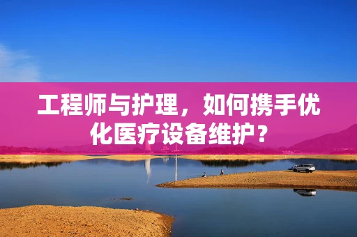 工程师与护理，如何携手优化医疗设备维护？