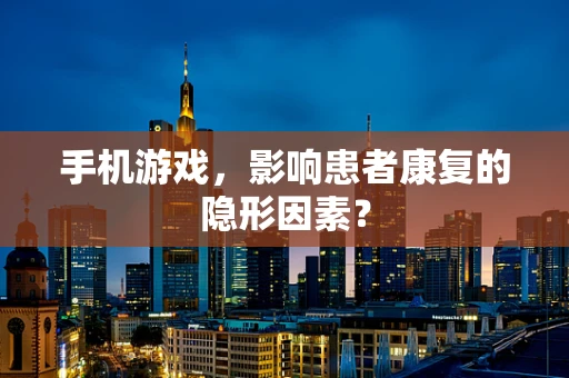 手机游戏，影响患者康复的隐形因素？