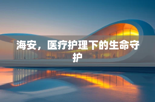 海安，医疗护理下的生命守护