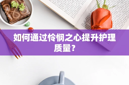 如何通过怜悯之心提升护理质量？