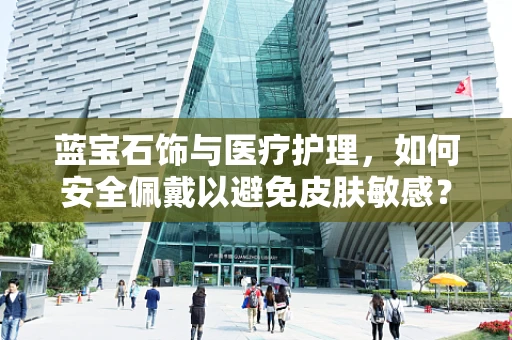 蓝宝石饰与医疗护理，如何安全佩戴以避免皮肤敏感？
