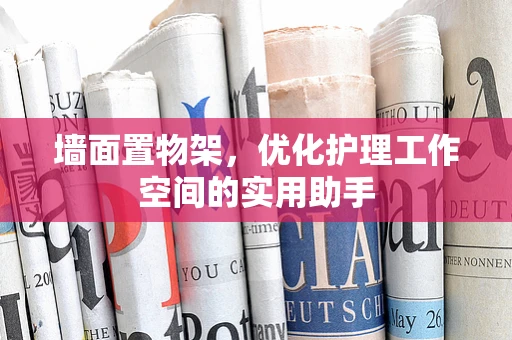 墙面置物架，优化护理工作空间的实用助手