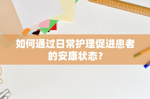 如何通过日常护理促进患者的安康状态？