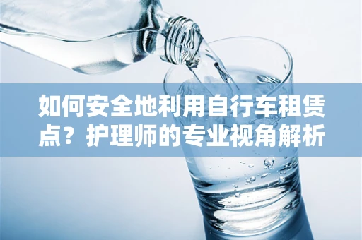 如何安全地利用自行车租赁点？护理师的专业视角解析