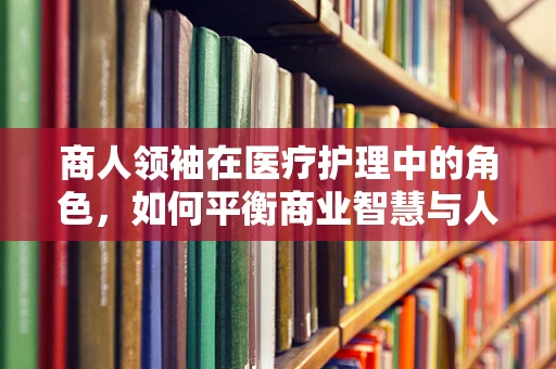 商人领袖在医疗护理中的角色，如何平衡商业智慧与人文关怀？