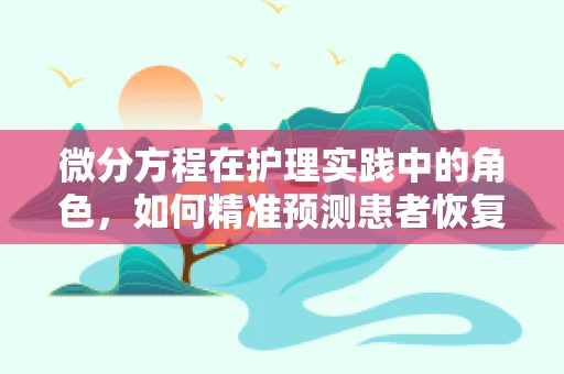 微分方程在护理实践中的角色，如何精准预测患者恢复路径？