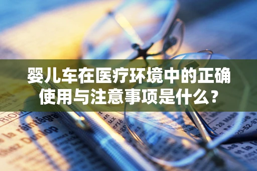 婴儿车在医疗环境中的正确使用与注意事项是什么？