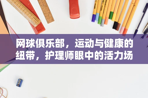 网球俱乐部，运动与健康的纽带，护理师眼中的活力场
