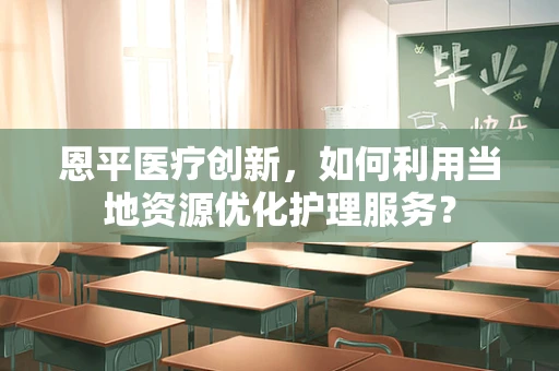 恩平医疗创新，如何利用当地资源优化护理服务？