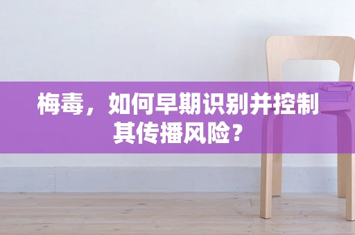 梅毒，如何早期识别并控制其传播风险？