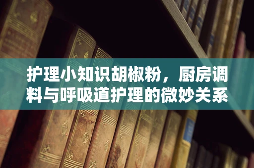 护理小知识胡椒粉，厨房调料与呼吸道护理的微妙关系