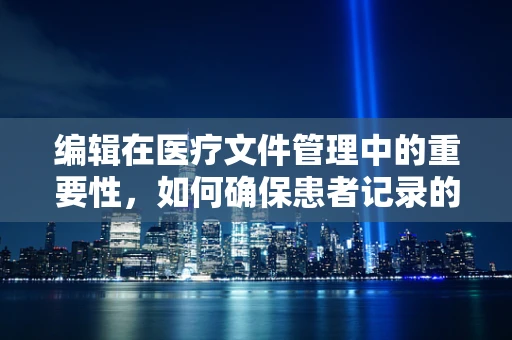 编辑在医疗文件管理中的重要性，如何确保患者记录的准确无误？