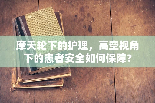 摩天轮下的护理，高空视角下的患者安全如何保障？