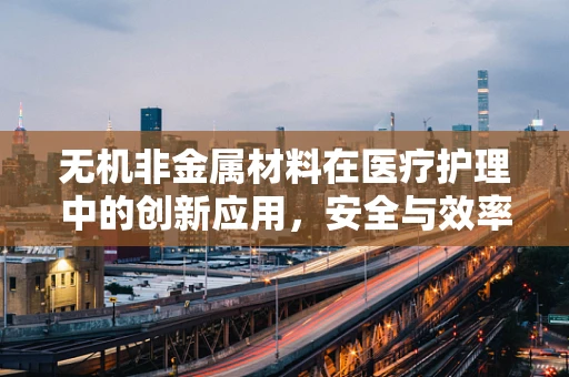 无机非金属材料在医疗护理中的创新应用，安全与效率的双重挑战？