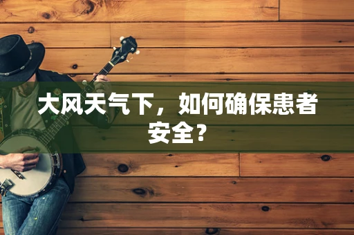 大风天气下，如何确保患者安全？