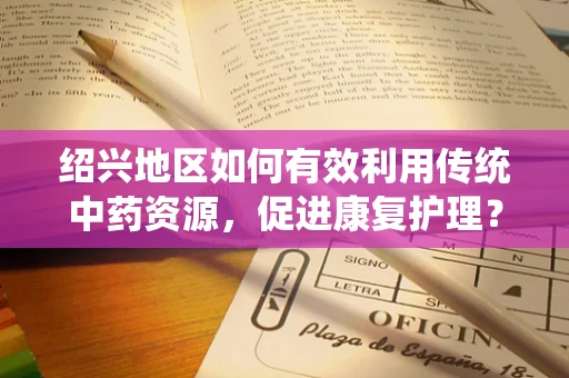 绍兴地区如何有效利用传统中药资源，促进康复护理？