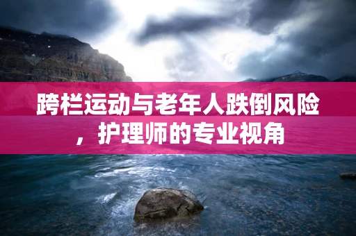 跨栏运动与老年人跌倒风险，护理师的专业视角