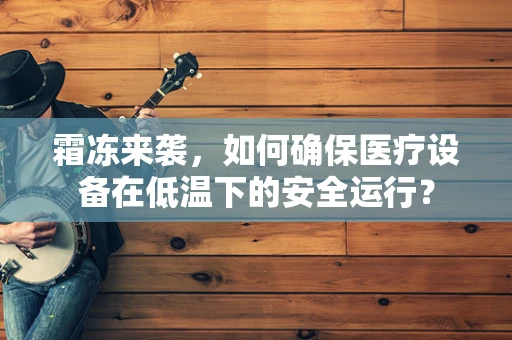 霜冻来袭，如何确保医疗设备在低温下的安全运行？