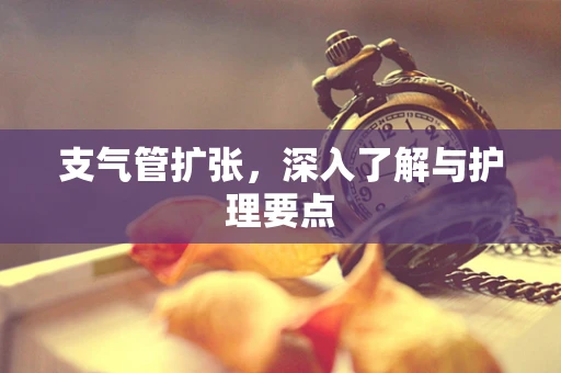 支气管扩张，深入了解与护理要点