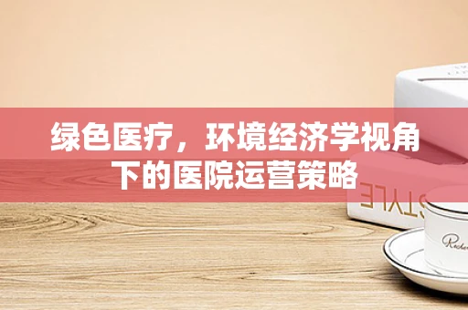 绿色医疗，环境经济学视角下的医院运营策略