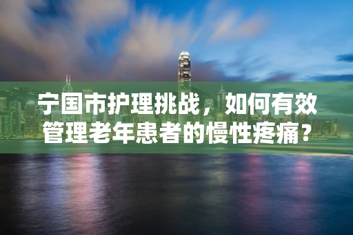 宁国市护理挑战，如何有效管理老年患者的慢性疼痛？