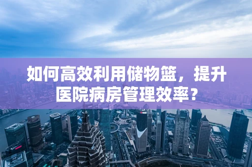 如何高效利用储物篮，提升医院病房管理效率？