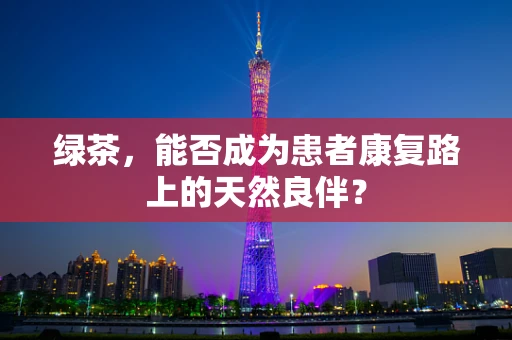 绿茶，能否成为患者康复路上的天然良伴？