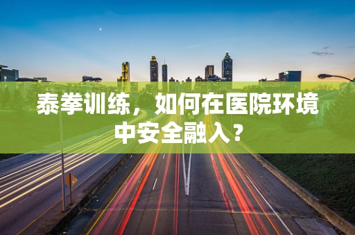 泰拳训练，如何在医院环境中安全融入？