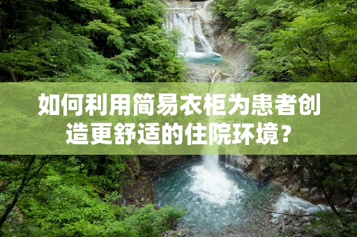 如何利用简易衣柜为患者创造更舒适的住院环境？