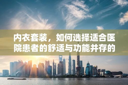 内衣套装，如何选择适合医院患者的舒适与功能并存的款式？