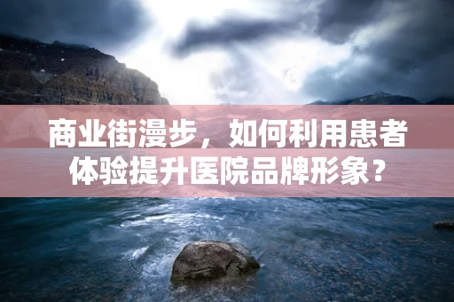 商业街漫步，如何利用患者体验提升医院品牌形象？