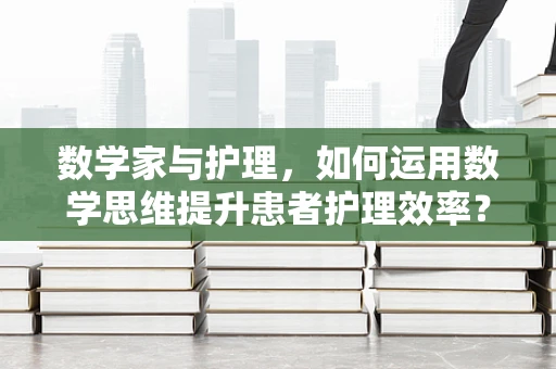 数学家与护理，如何运用数学思维提升患者护理效率？