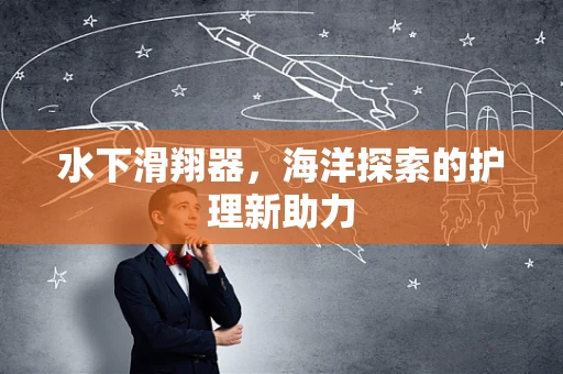 水下滑翔器，海洋探索的护理新助力
