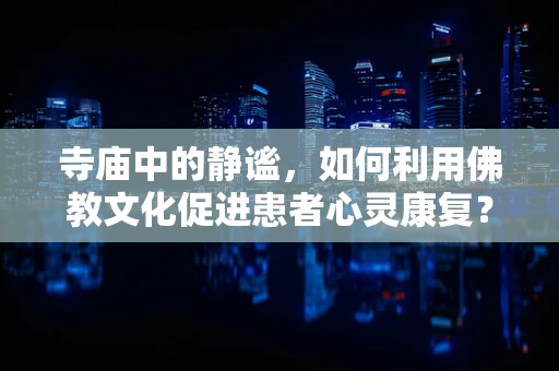 寺庙中的静谧，如何利用佛教文化促进患者心灵康复？