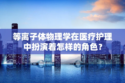 等离子体物理学在医疗护理中扮演着怎样的角色？
