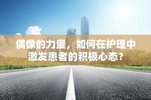 偶像的力量，如何在护理中激发患者的积极心态？