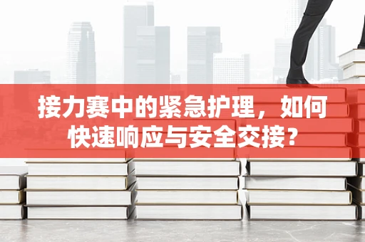 接力赛中的紧急护理，如何快速响应与安全交接？