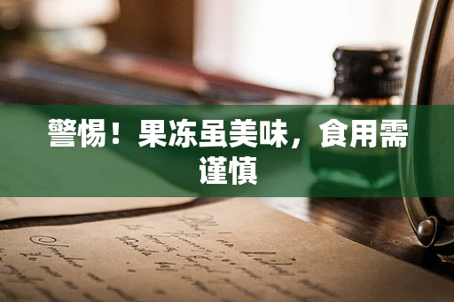 警惕！果冻虽美味，食用需谨慎