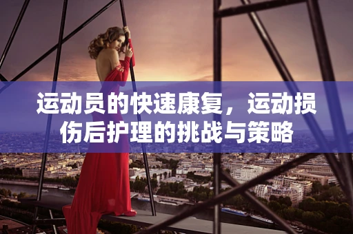 运动员的快速康复，运动损伤后护理的挑战与策略