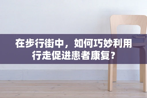 在步行街中，如何巧妙利用行走促进患者康复？